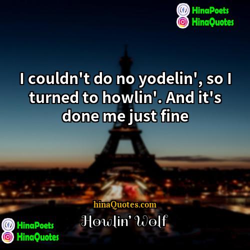 Howlin Wolf Quotes | I couldn't do no yodelin', so I